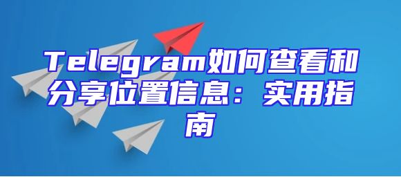 Telegram如何查看和分享位置信息：实用指南