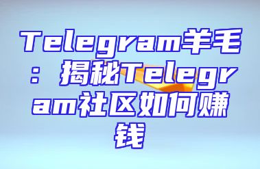 Telegram羊毛：揭秘Telegram社区如何赚钱
