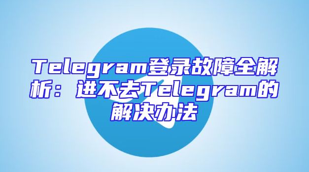 Telegram登录故障全解析：进不去Telegram的解决办法