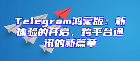 Telegram鸿蒙版：新体验的开启，跨平台通讯的新篇章