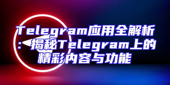 Telegram应用全解析：揭秘Telegram上的精彩内容与功能