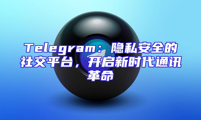 Telegram：隐私安全的社交平台，开启新时代通讯革命