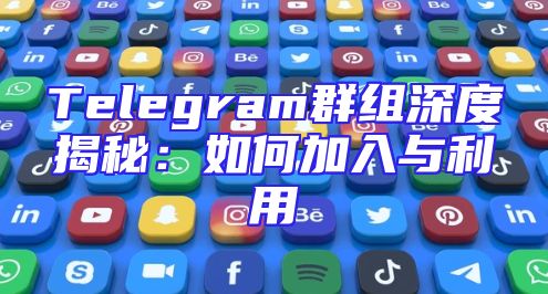 Telegram群组深度揭秘：如何加入与利用