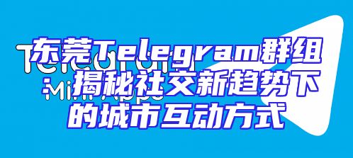东莞Telegram群组：揭秘社交新趋势下的城市互动方式
