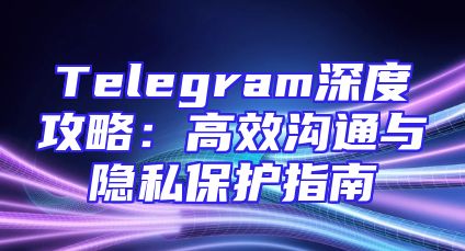 Telegram深度攻略：高效沟通与隐私保护指南