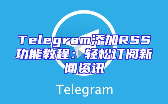 Telegram添加RSS功能教程：轻松订阅新闻资讯