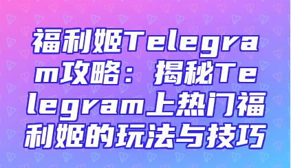 福利姬Telegram攻略：揭秘Telegram上热门福利姬的玩法与技巧