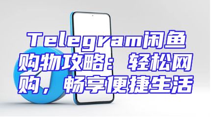 Telegram闲鱼购物攻略：轻松网购，畅享便捷生活