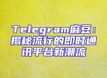 Telegram麻豆：揭秘流行的即时通讯平台新潮流