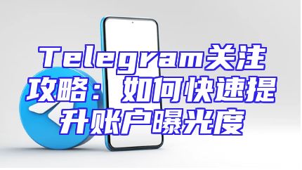Telegram关注攻略：如何快速提升账户曝光度