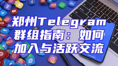 郑州Telegram群组指南：如何加入与活跃交流