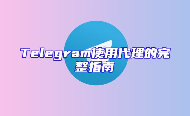 Telegram使用代理的完整指南