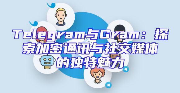 Telegram与Gram：探索加密通讯与社交媒体的独特魅力