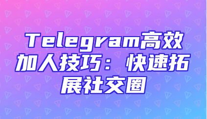 Telegram高效加人技巧：快速拓展社交圈