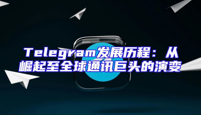 Telegram发展历程：从崛起至全球通讯巨头的演变