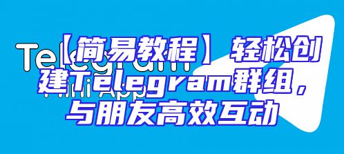【简易教程】轻松创建Telegram群组，与朋友高效互动