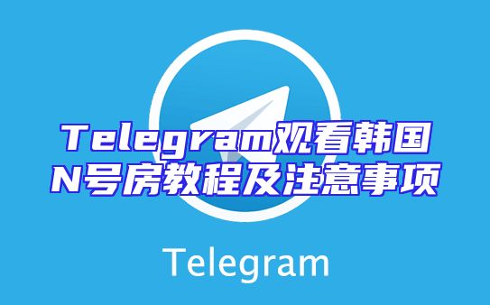 Telegram观看韩国N号房教程及注意事项