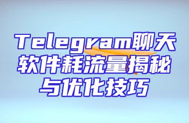 Telegram聊天软件耗流量揭秘与优化技巧