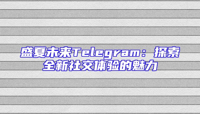 盛夏未来Telegram：探索全新社交体验的魅力