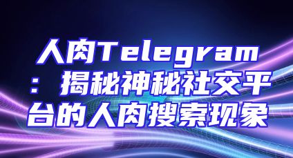 人肉Telegram：揭秘神秘社交平台的人肉搜索现象
