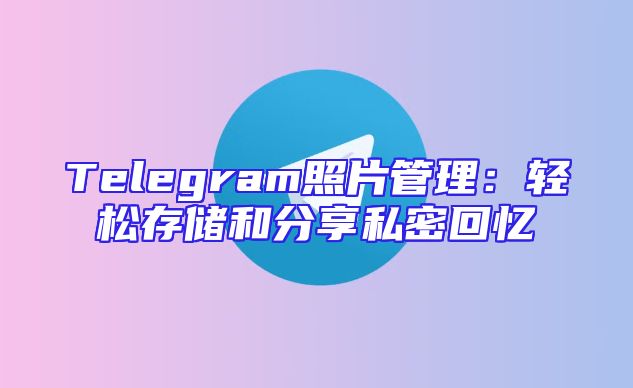 Telegram照片管理：轻松存储和分享私密回忆