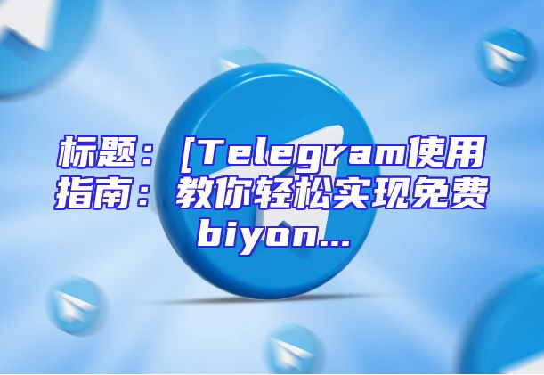 标题：[Telegram使用指南：教你轻松实现免费biyon...