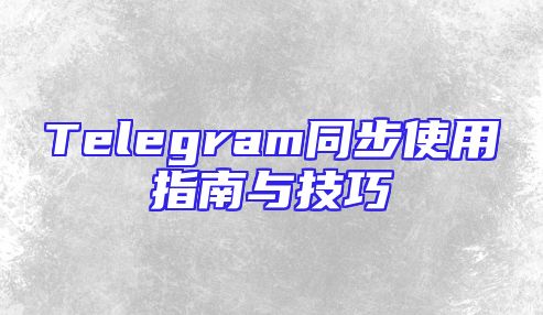 Telegram同步使用指南与技巧