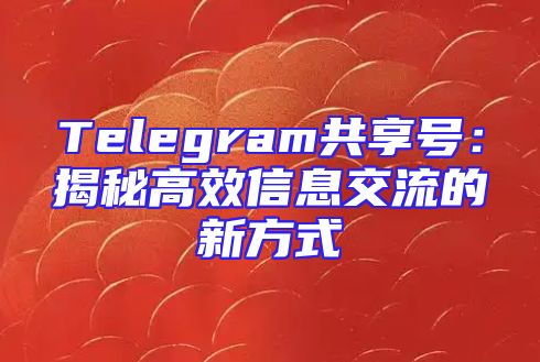 Telegram共享号：揭秘高效信息交流的新方式