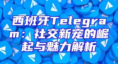 西班牙Telegram：社交新宠的崛起与魅力解析
