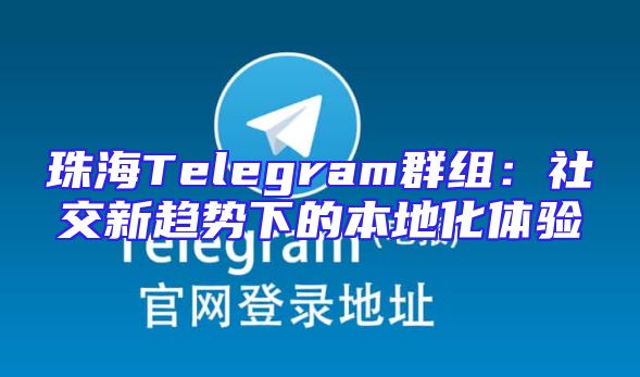 珠海Telegram群组：社交新趋势下的本地化体验