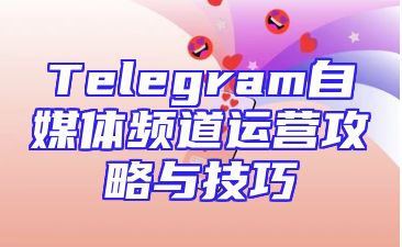 Telegram自媒体频道运营攻略与技巧