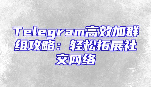 Telegram高效加群组攻略：轻松拓展社交网络