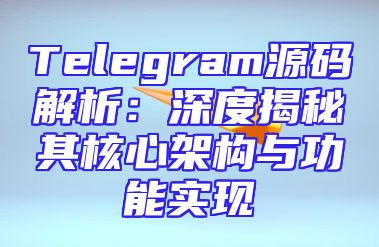 Telegram源码解析：深度揭秘其核心架构与功能实现