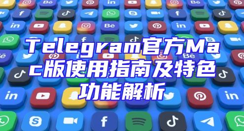Telegram官方Mac版使用指南及特色功能解析