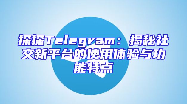 探探Telegram：揭秘社交新平台的使用体验与功能特点