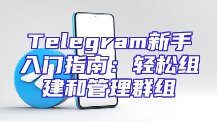 Telegram新手入门指南：轻松组建和管理群组