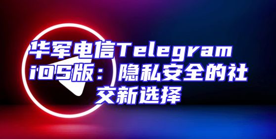 华军电信Telegram iOS版：隐私安全的社交新选择