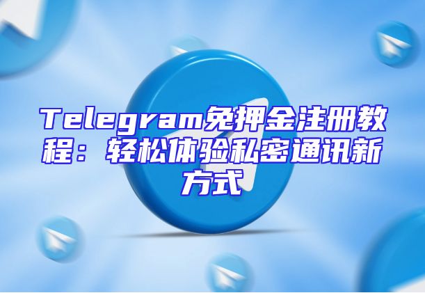 Telegram免押金注册教程：轻松体验私密通讯新方式