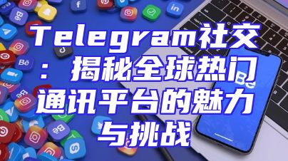 Telegram社交：揭秘全球热门通讯平台的魅力与挑战