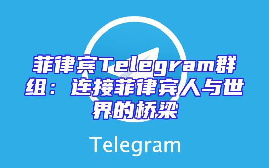 菲律宾Telegram群组：连接菲律宾人与世界的桥梁