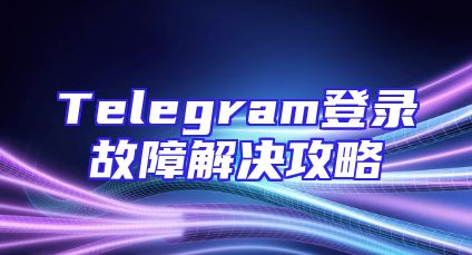 Telegram登录故障解决攻略