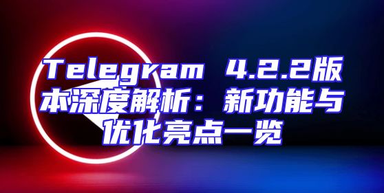 Telegram 4.2.2版本深度解析：新功能与优化亮点一览