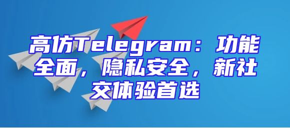 高仿Telegram：功能全面，隐私安全，新社交体验首选