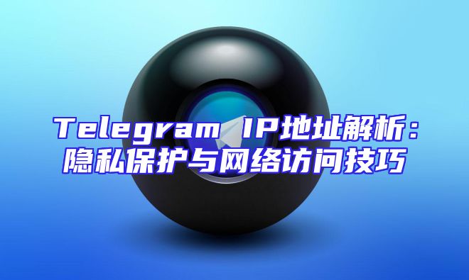 Telegram IP地址解析：隐私保护与网络访问技巧