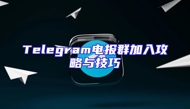 Telegram电报群加入攻略与技巧