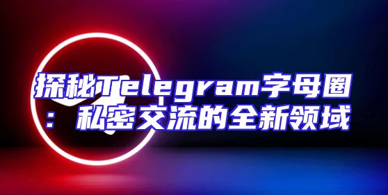 探秘Telegram字母圈：私密交流的全新领域