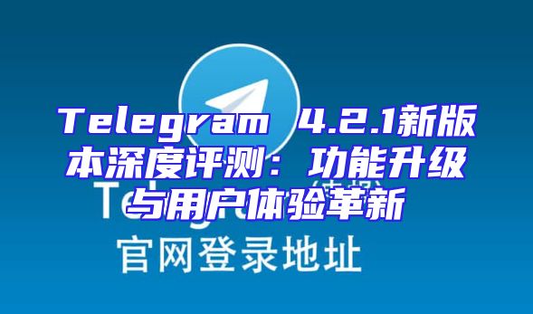 Telegram 4.2.1新版本深度评测：功能升级与用户体验革新