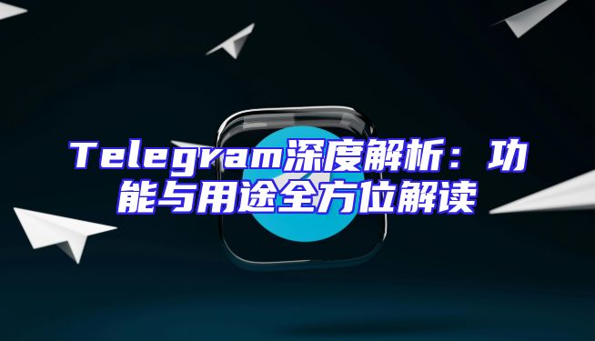 Telegram深度解析：功能与用途全方位解读