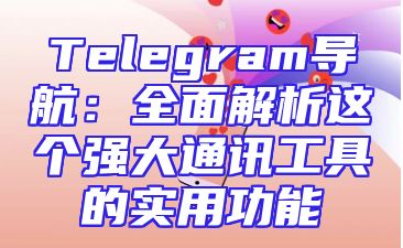 Telegram导航：全面解析这个强大通讯工具的实用功能