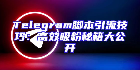 Telegram脚本引流技巧：高效吸粉秘籍大公开